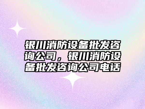 銀川消防設備批發咨詢公司，銀川消防設備批發咨詢公司電話