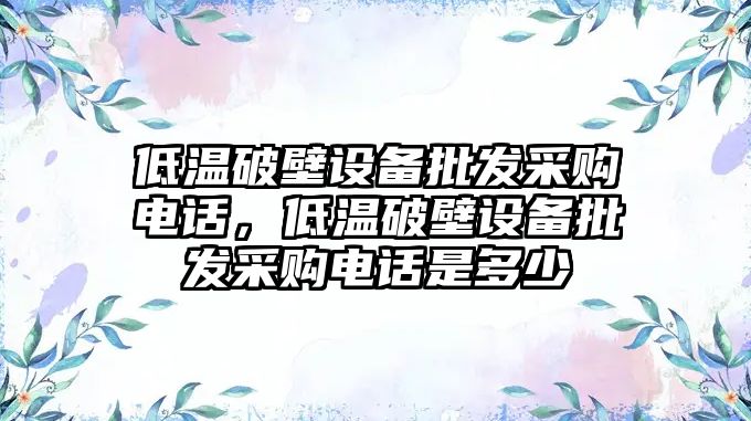 低溫破壁設備批發采購電話，低溫破壁設備批發采購電話是多少