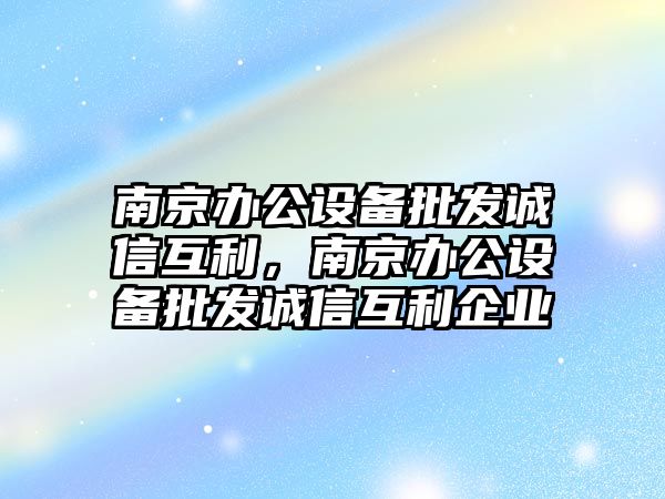 南京辦公設備批發誠信互利，南京辦公設備批發誠信互利企業