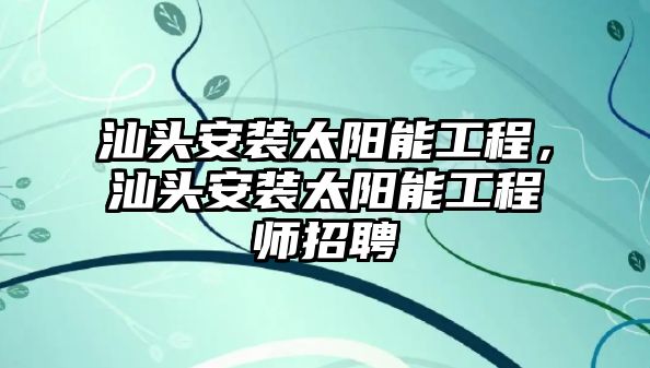 汕頭安裝太陽能工程，汕頭安裝太陽能工程師招聘