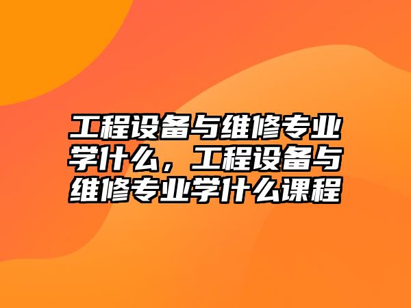 工程設備與維修專業學什么，工程設備與維修專業學什么課程