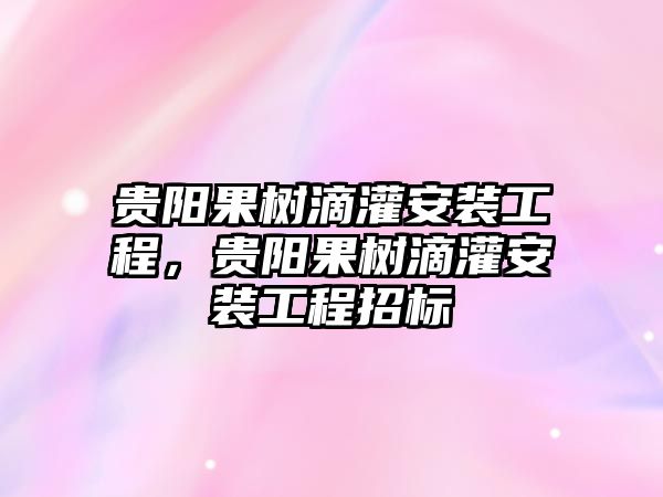 貴陽果樹滴灌安裝工程，貴陽果樹滴灌安裝工程招標