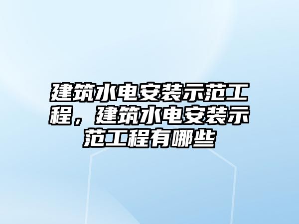 建筑水電安裝示范工程，建筑水電安裝示范工程有哪些