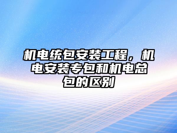 機電統包安裝工程，機電安裝專包和機電總包的區別