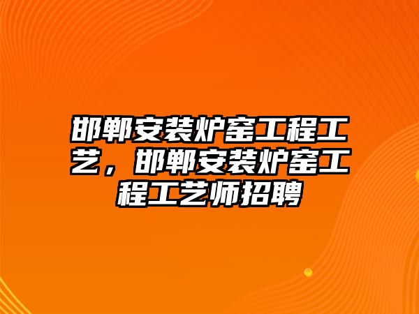 邯鄲安裝爐窯工程工藝，邯鄲安裝爐窯工程工藝師招聘