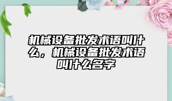 機械設備批發術語叫什么，機械設備批發術語叫什么名字