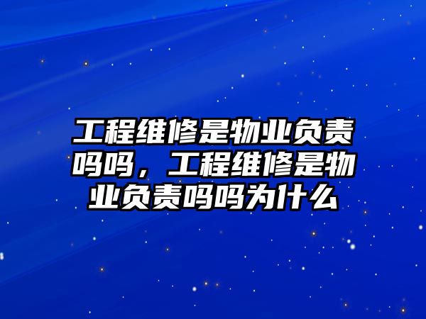 工程維修是物業負責嗎嗎，工程維修是物業負責嗎嗎為什么