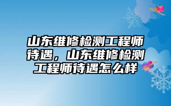 山東維修檢測工程師待遇，山東維修檢測工程師待遇怎么樣