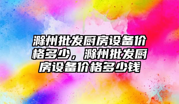 滁州批發廚房設備價格多少，滁州批發廚房設備價格多少錢