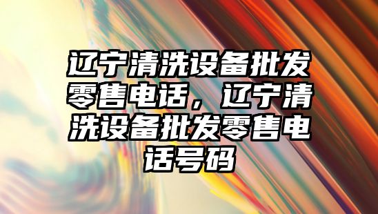 遼寧清洗設備批發零售電話，遼寧清洗設備批發零售電話號碼