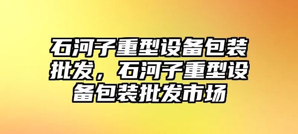 石河子重型設備包裝批發，石河子重型設備包裝批發市場