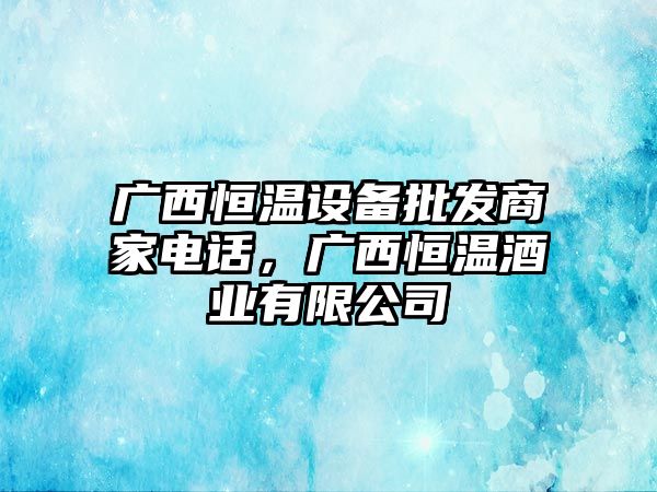 廣西恒溫設備批發商家電話，廣西恒溫酒業有限公司