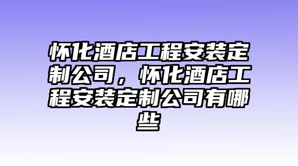 懷化酒店工程安裝定制公司，懷化酒店工程安裝定制公司有哪些