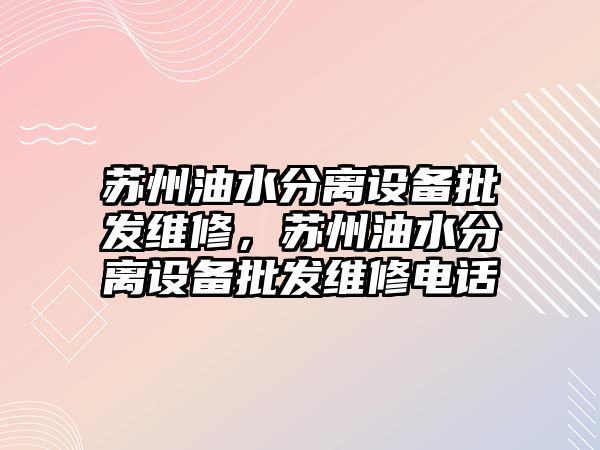 蘇州油水分離設備批發維修，蘇州油水分離設備批發維修電話