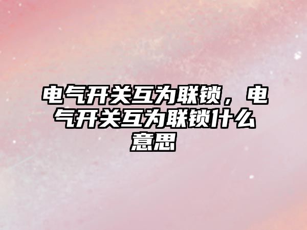 電氣開關互為聯鎖，電氣開關互為聯鎖什么意思