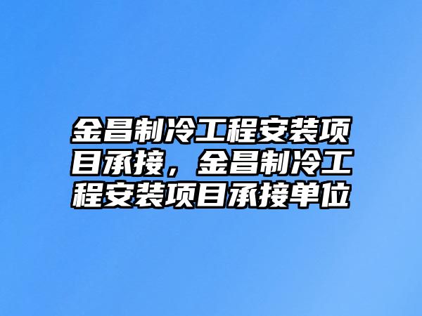 金昌制冷工程安裝項目承接，金昌制冷工程安裝項目承接單位