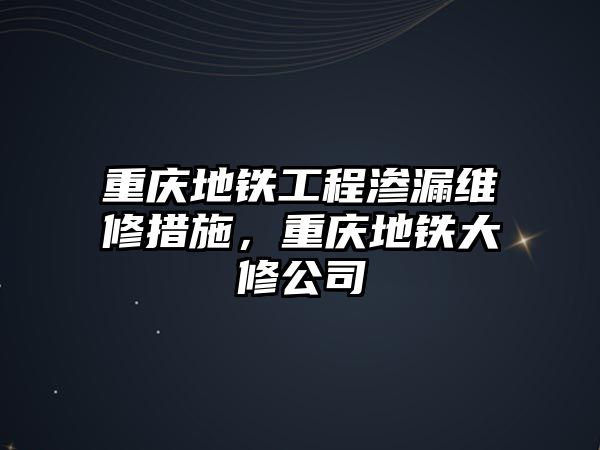 重慶地鐵工程滲漏維修措施，重慶地鐵大修公司