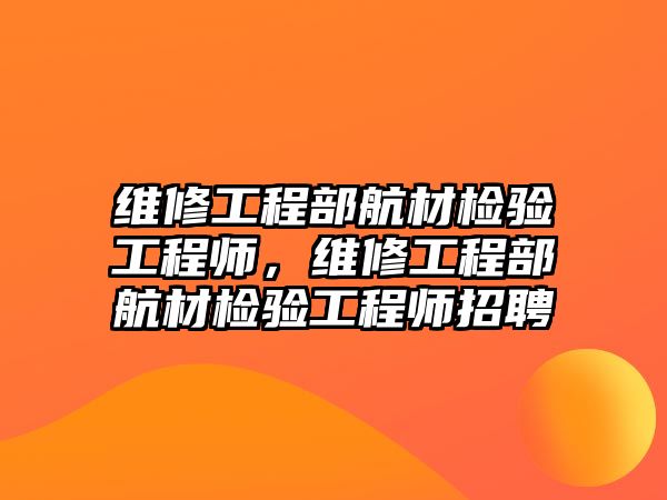 維修工程部航材檢驗工程師，維修工程部航材檢驗工程師招聘