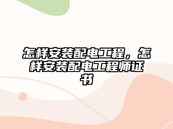 怎樣安裝配電工程，怎樣安裝配電工程師證書