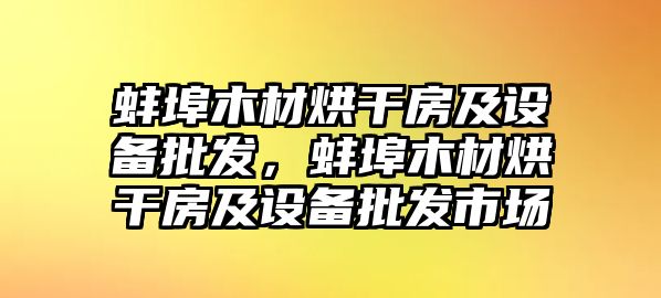 蚌埠木材烘干房及設備批發，蚌埠木材烘干房及設備批發市場