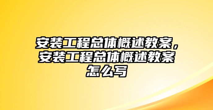 安裝工程總體概述教案，安裝工程總體概述教案怎么寫