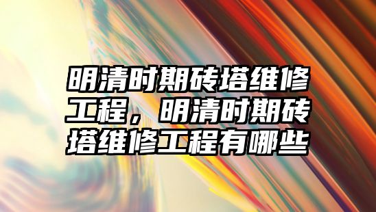 明清時期磚塔維修工程，明清時期磚塔維修工程有哪些