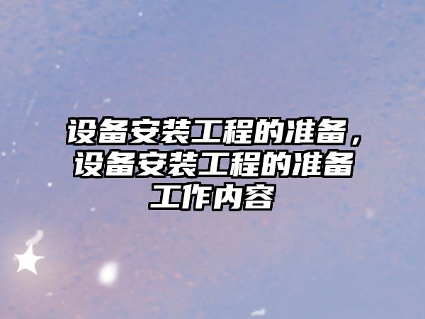 設備安裝工程的準備，設備安裝工程的準備工作內容