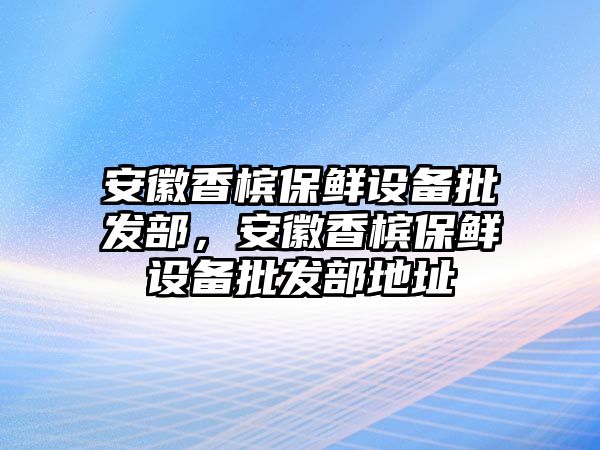 安徽香檳保鮮設備批發部，安徽香檳保鮮設備批發部地址