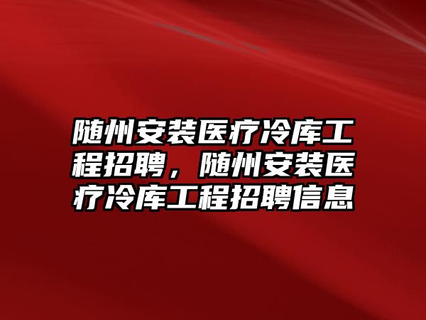 隨州安裝醫療冷庫工程招聘，隨州安裝醫療冷庫工程招聘信息