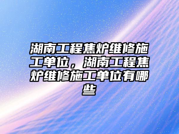 湖南工程焦爐維修施工單位，湖南工程焦爐維修施工單位有哪些