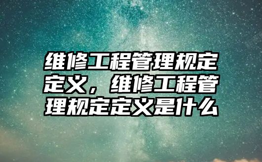 維修工程管理規定定義，維修工程管理規定定義是什么