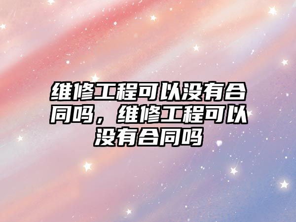 維修工程可以沒有合同嗎，維修工程可以沒有合同嗎