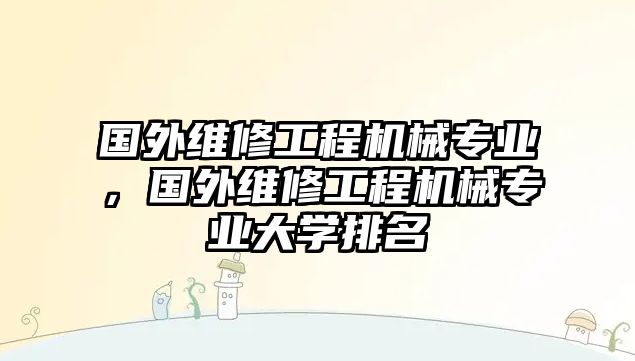 國外維修工程機械專業，國外維修工程機械專業大學排名