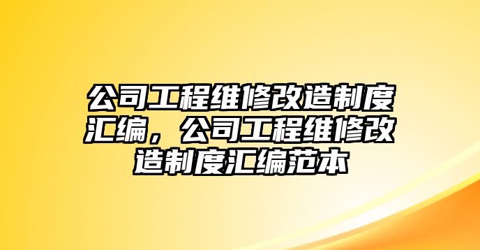 公司工程維修改造制度匯編，公司工程維修改造制度匯編范本