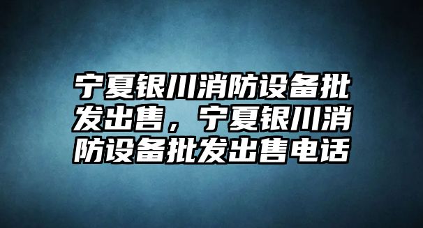 寧夏銀川消防設備批發出售，寧夏銀川消防設備批發出售電話