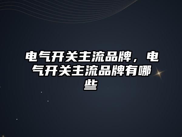 電氣開關主流品牌，電氣開關主流品牌有哪些