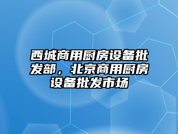 西城商用廚房設備批發部，北京商用廚房設備批發市場