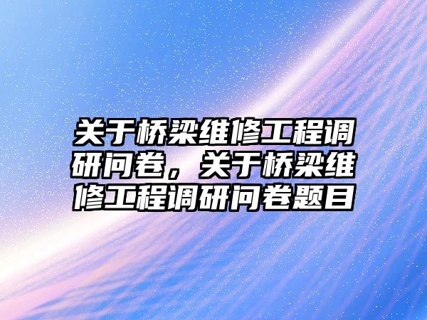 關于橋梁維修工程調研問卷，關于橋梁維修工程調研問卷題目