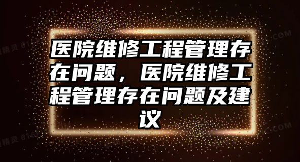 醫院維修工程管理存在問題，醫院維修工程管理存在問題及建議