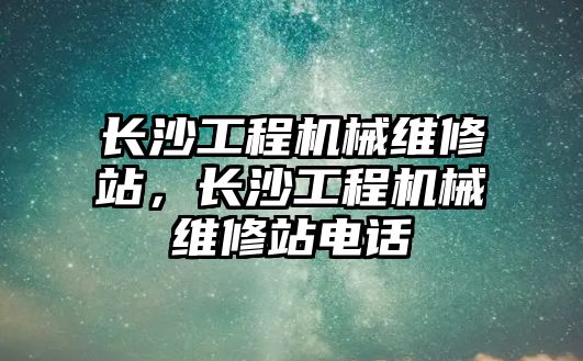 長沙工程機械維修站，長沙工程機械維修站電話