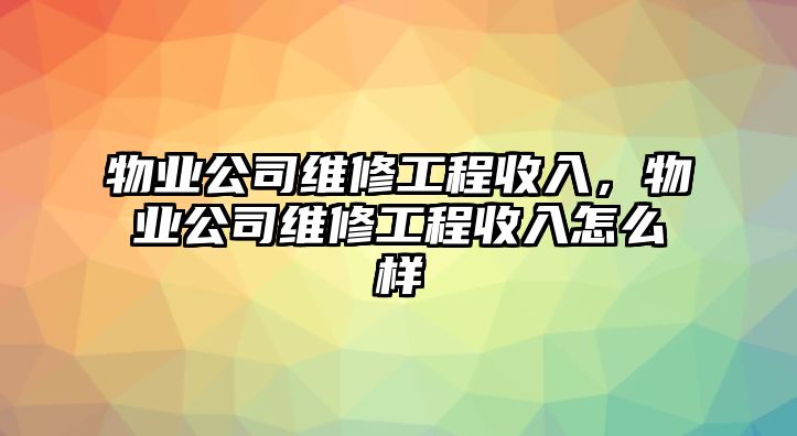 物業公司維修工程收入，物業公司維修工程收入怎么樣