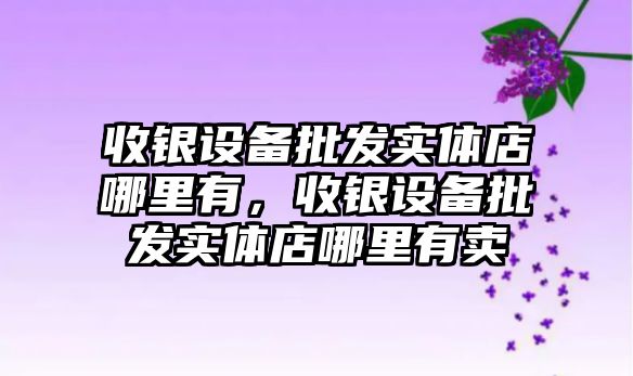 收銀設備批發實體店哪里有，收銀設備批發實體店哪里有賣