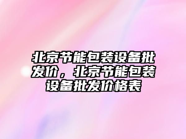 北京節能包裝設備批發價，北京節能包裝設備批發價格表