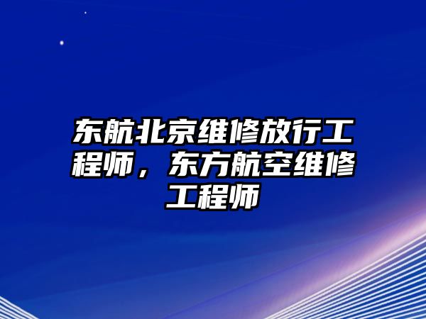 東航北京維修放行工程師，東方航空維修工程師