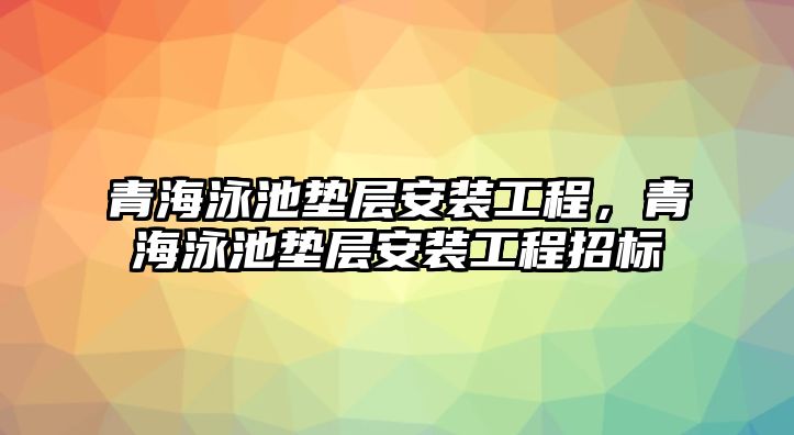 青海泳池墊層安裝工程，青海泳池墊層安裝工程招標