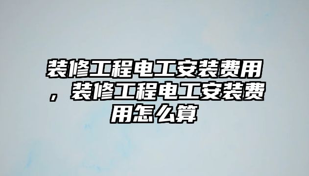 裝修工程電工安裝費用，裝修工程電工安裝費用怎么算