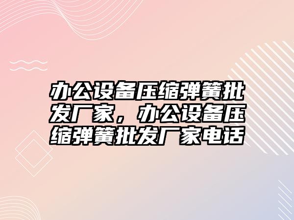 辦公設備壓縮彈簧批發廠家，辦公設備壓縮彈簧批發廠家電話