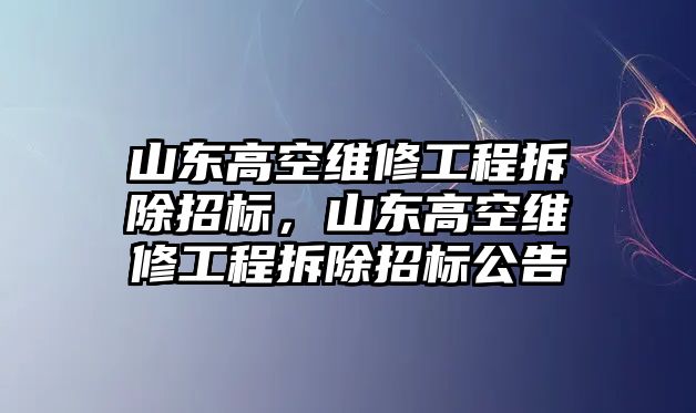 山東高空維修工程拆除招標，山東高空維修工程拆除招標公告