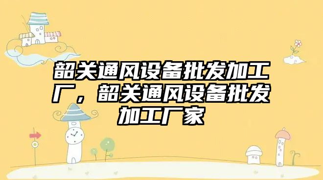 韶關通風設備批發加工廠，韶關通風設備批發加工廠家