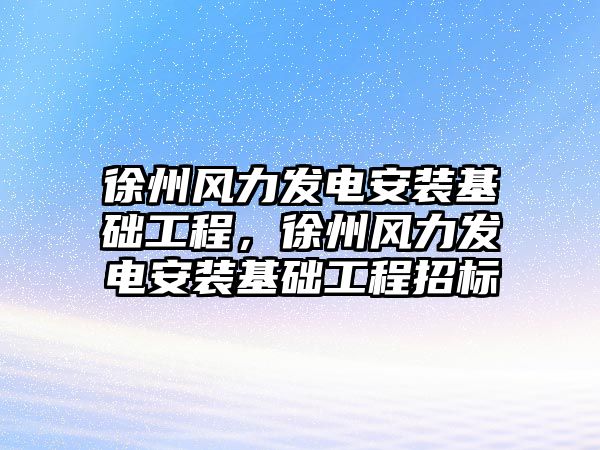 徐州風力發電安裝基礎工程，徐州風力發電安裝基礎工程招標